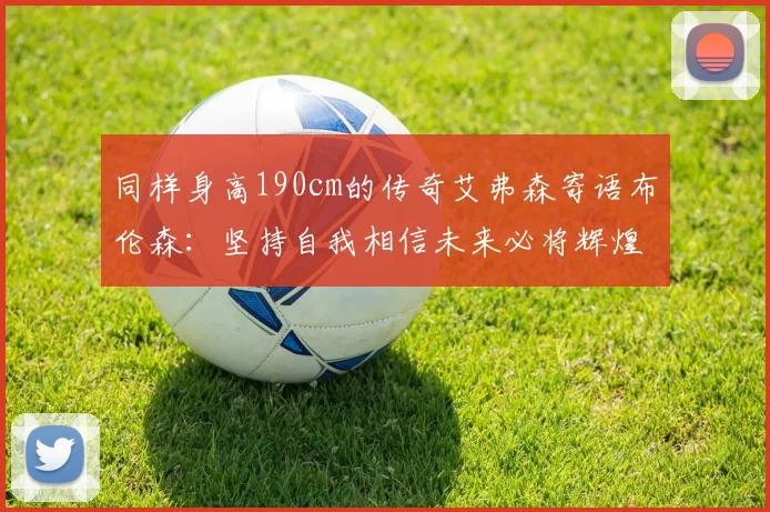 同样身高190cm的传奇艾弗森寄语布伦森：坚持自我相信未来必将辉煌