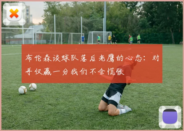 布伦森谈球队落后老鹰的心态：对手仅赢一分我们不会慌张