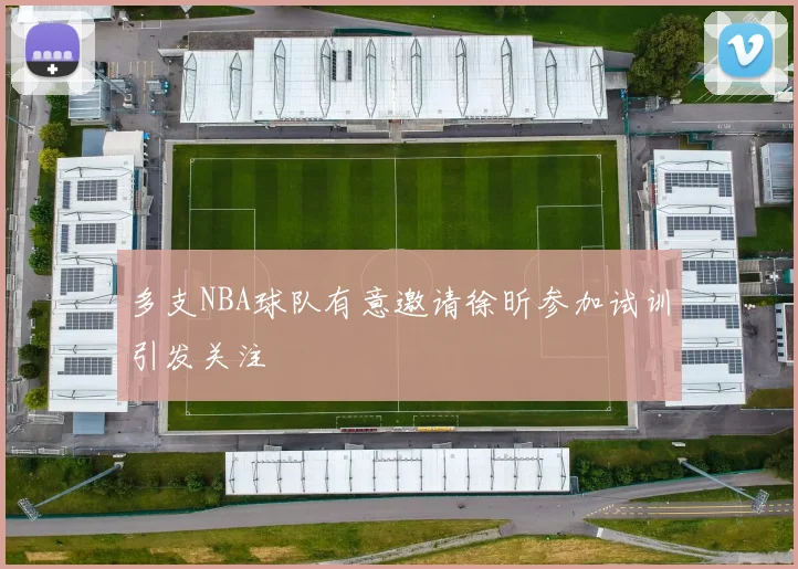 多支NBA球队有意邀请徐昕参加试训引发关注