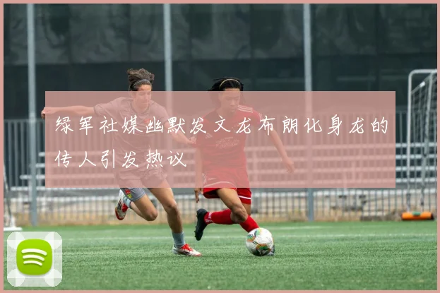 绿军社媒幽默发文龙布朗化身龙的传人引发热议