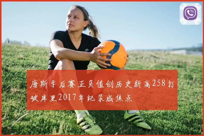 唐斯季后赛正负值创历史新高258打破库里2017年纪录成焦点