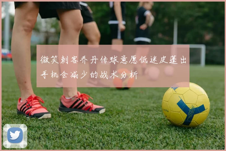 微笑刺客乔丹传球意愿低迷皮蓬出手机会减少的战术分析