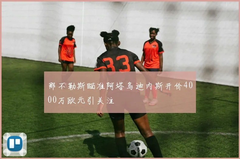 那不勒斯瞄准阿塔乌迪内斯开价4000万欧元引关注