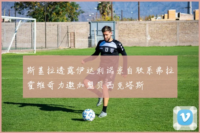 斯基拉透露伊达利诺亲自联系弗拉霍维奇力邀加盟贝西克塔斯