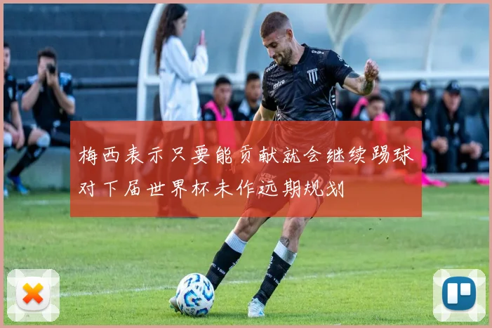 梅西表示只要能贡献就会继续踢球对下届世界杯未作远期规划
