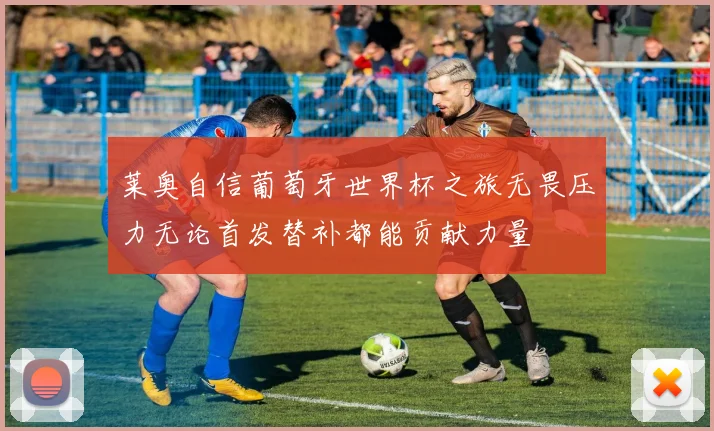 莱奥自信葡萄牙世界杯之旅无畏压力无论首发替补都能贡献力量