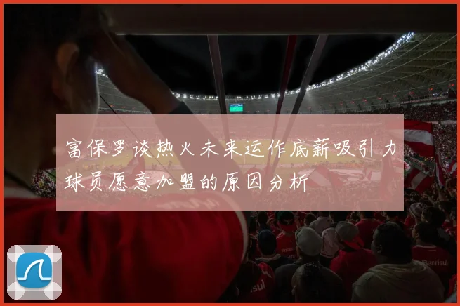 富保罗谈热火未来运作底薪吸引力球员愿意加盟的原因分析
