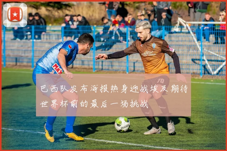 巴西队发布海报热身迎战埃及期待世界杯前的最后一场挑战