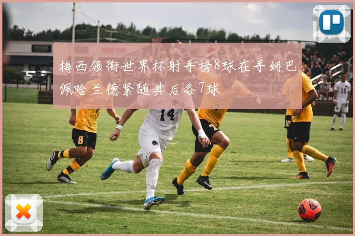 梅西领衔世界杯射手榜8球在手姆巴佩哈兰德紧随其后各7球