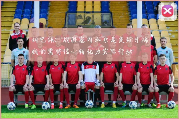 姆巴佩：战胜塞内加尔是良好开端我们需将信心转化为实际行动