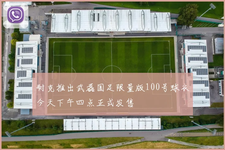 耐克推出武磊国足限量版100号球衣今天下午四点正式发售