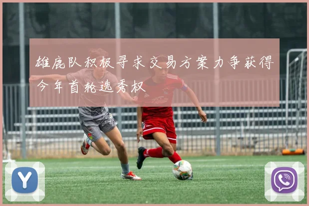 雄鹿队积极寻求交易方案力争获得今年首轮选秀权